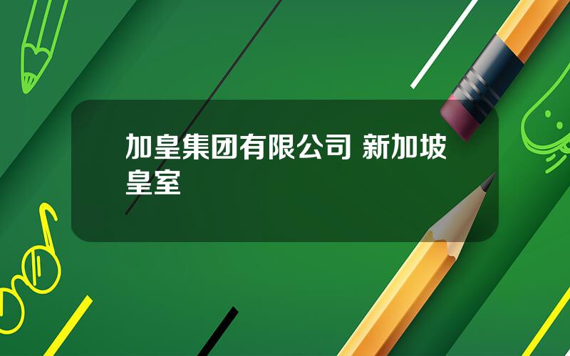 加皇集团有限公司 新加坡皇室